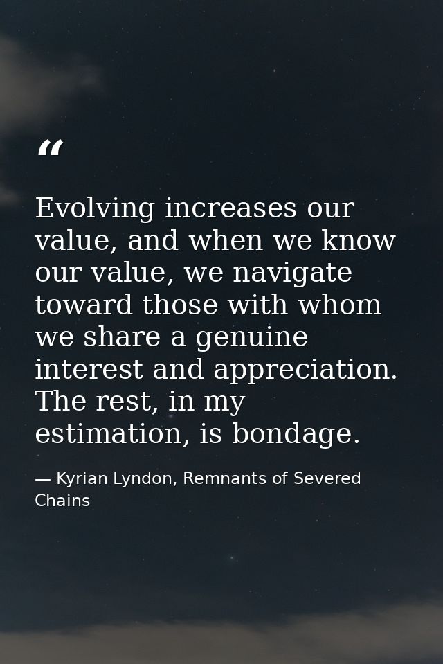 Evolving increases our value, and when we know our value, we navigate toward those with whom we share a genuine interest — Kyrian Lyndon, Remnants of Severed Chains