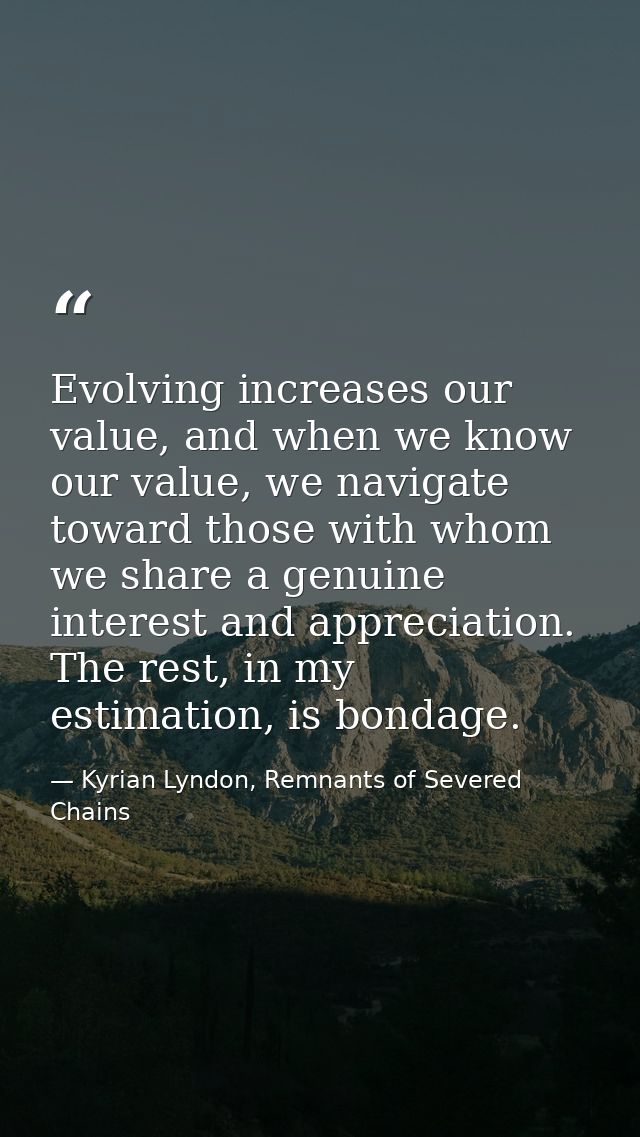 Evolving increases our value, and when we know our value, we navigate toward those with whom we share a genuine interest — Kyrian Lyndon, Remnants of Severed Chains