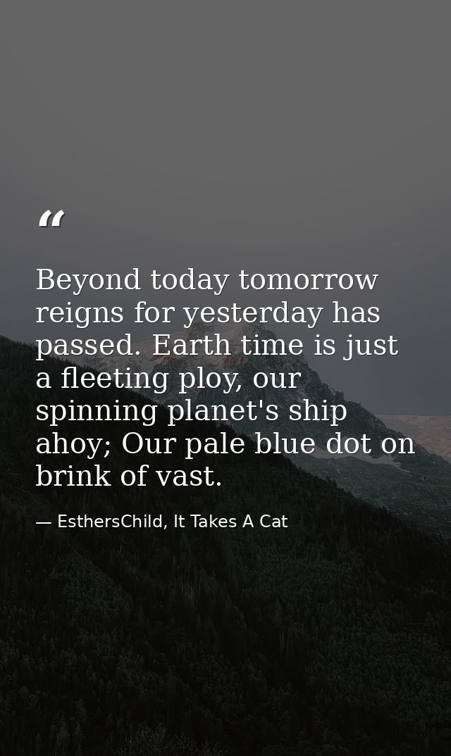 Beyond today tomorrow reigns for yesterday has passed. Earth time is just a fleeting ploy, our spinning planet's ship ah — EsthersChild, It Takes A Cat