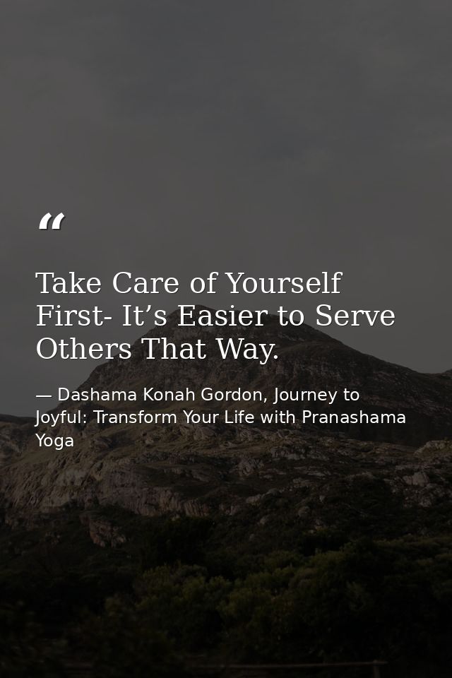 Take Care of Yourself First- It’s Easier to Serve Others That Way. — Dashama Konah Gordon, Journey to Joyful: Transform Your Life with Pranashama Yoga