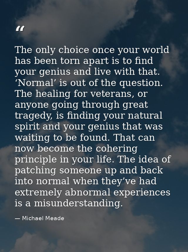 The only choice once your world has been torn apart is to find your genius and live with that. ‘Normal’ is out of the qu — Michael Meade
