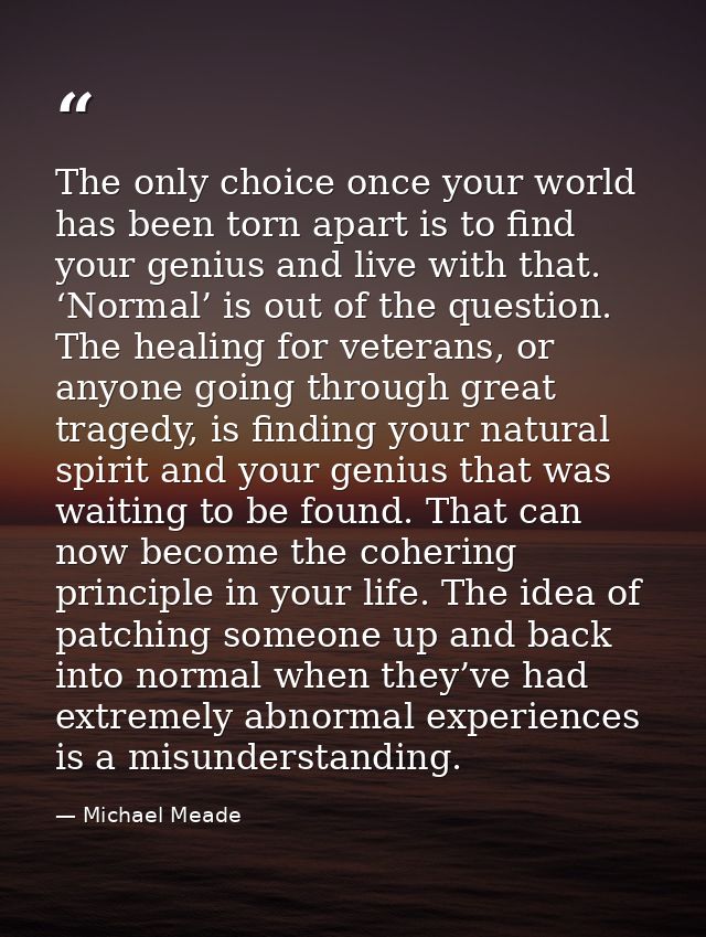 The only choice once your world has been torn apart is to find your genius and live with that. ‘Normal’ is out of the qu — Michael Meade