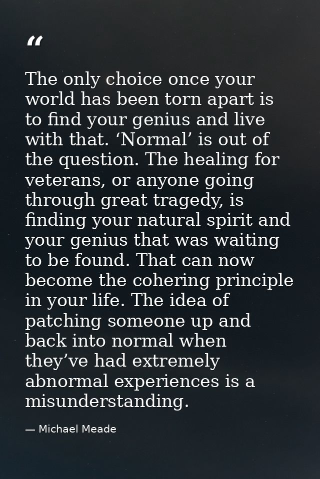 The only choice once your world has been torn apart is to find your genius and live with that. ‘Normal’ is out of the qu — Michael Meade