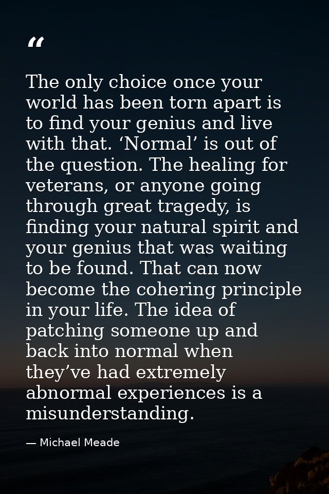 The only choice once your world has been torn apart is to find your genius and live with that. ‘Normal’ is out of the qu — Michael Meade