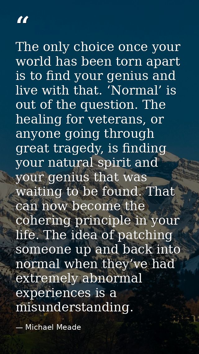 The only choice once your world has been torn apart is to find your genius and live with that. ‘Normal’ is out of the qu — Michael Meade