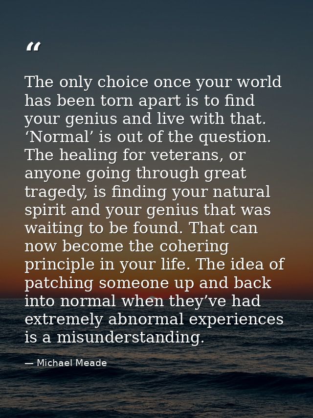 The only choice once your world has been torn apart is to find your genius and live with that. ‘Normal’ is out of the qu — Michael Meade