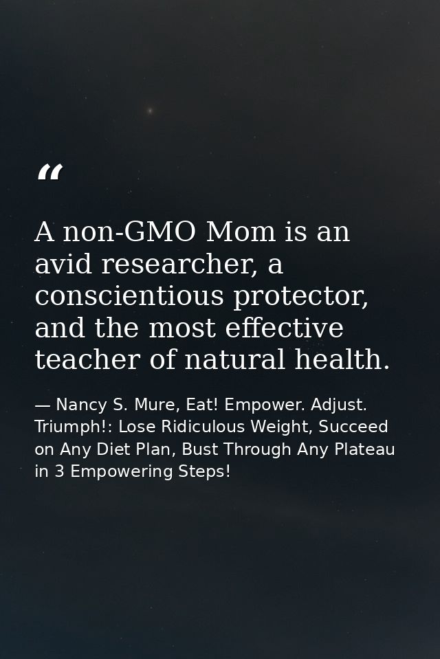 A non-GMO Mom is an avid researcher, a conscientious protector, and the most effective teacher of natural health. — Nancy S. Mure, Eat! Empower. Adjust. Triumph!: Lose Ridiculous Weight, Succeed on Any Diet Plan, Bust Through Any Plateau in 3 Empowering Steps!