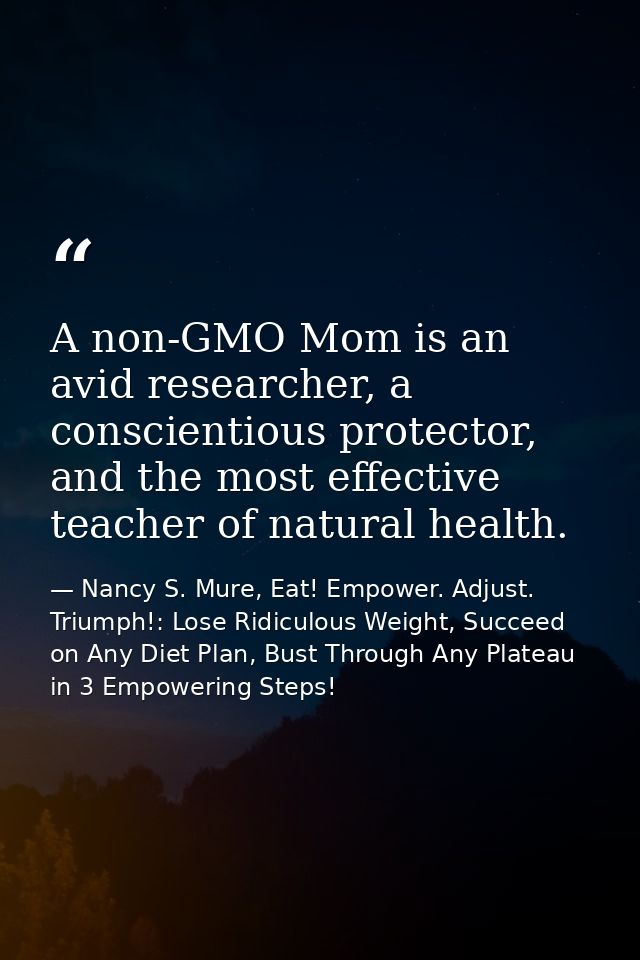A non-GMO Mom is an avid researcher, a conscientious protector, and the most effective teacher of natural health. — Nancy S. Mure, Eat! Empower. Adjust. Triumph!: Lose Ridiculous Weight, Succeed on Any Diet Plan, Bust Through Any Plateau in 3 Empowering Steps!