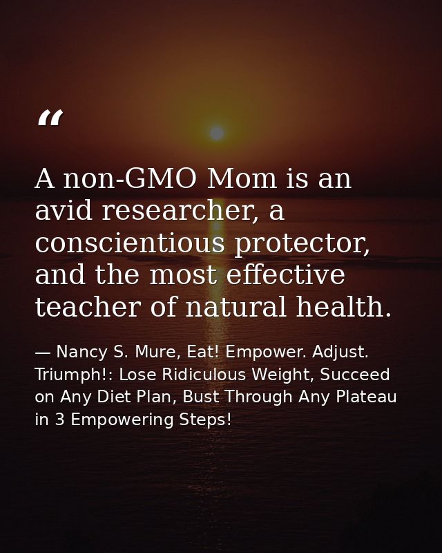 A non-GMO Mom is an avid researcher, a conscientious protector, and the most effective teacher of natural health. — Nancy S. Mure, Eat! Empower. Adjust. Triumph!: Lose Ridiculous Weight, Succeed on Any Diet Plan, Bust Through Any Plateau in 3 Empowering Steps!