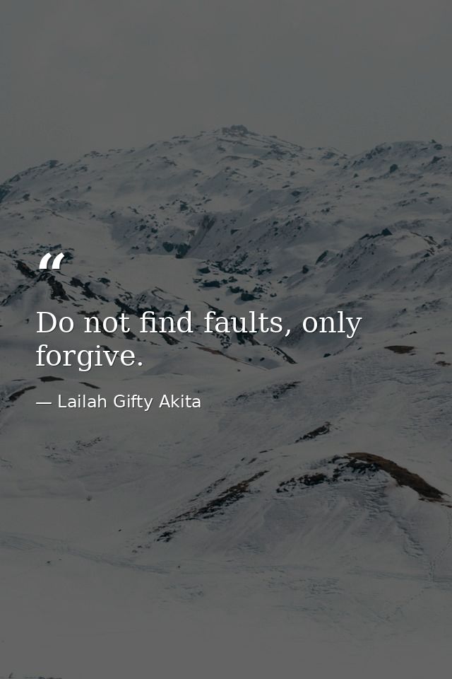 Do not find faults, only forgive. — Lailah Gifty Akita