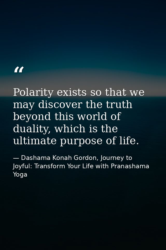 Polarity exists so that we may discover the truth beyond this world of duality, which is the ultimate purpose of life. — Dashama Konah Gordon, Journey to Joyful: Transform Your Life with Pranashama Yoga