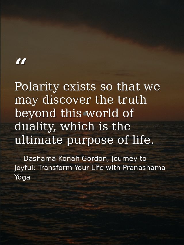 Polarity exists so that we may discover the truth beyond this world of duality, which is the ultimate purpose of life. — Dashama Konah Gordon, Journey to Joyful: Transform Your Life with Pranashama Yoga