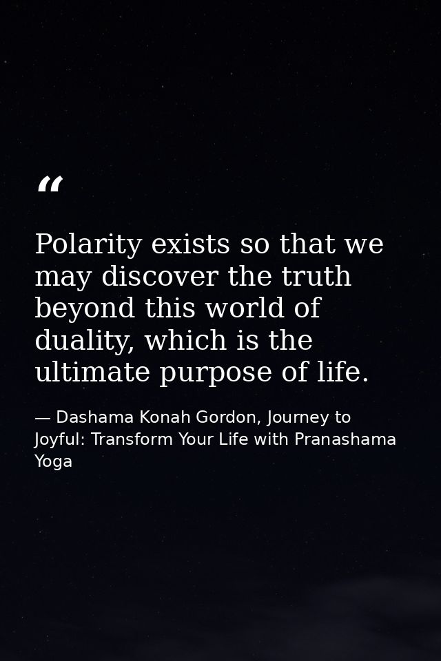 Polarity exists so that we may discover the truth beyond this world of duality, which is the ultimate purpose of life. — Dashama Konah Gordon, Journey to Joyful: Transform Your Life with Pranashama Yoga