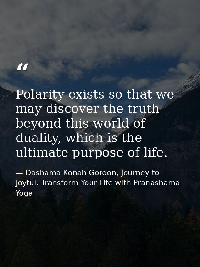 Polarity exists so that we may discover the truth beyond this world of duality, which is the ultimate purpose of life. — Dashama Konah Gordon, Journey to Joyful: Transform Your Life with Pranashama Yoga