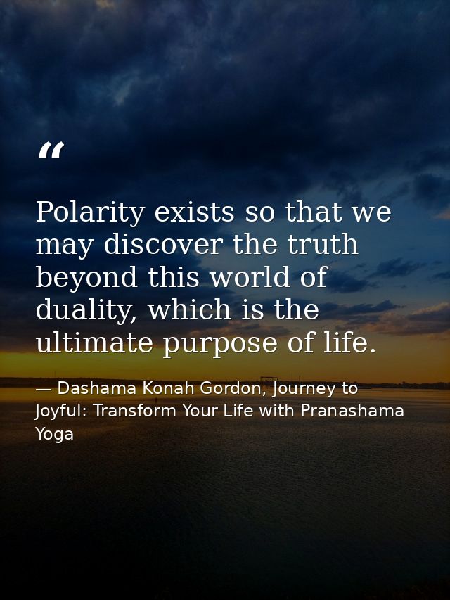 Polarity exists so that we may discover the truth beyond this world of duality, which is the ultimate purpose of life. — Dashama Konah Gordon, Journey to Joyful: Transform Your Life with Pranashama Yoga