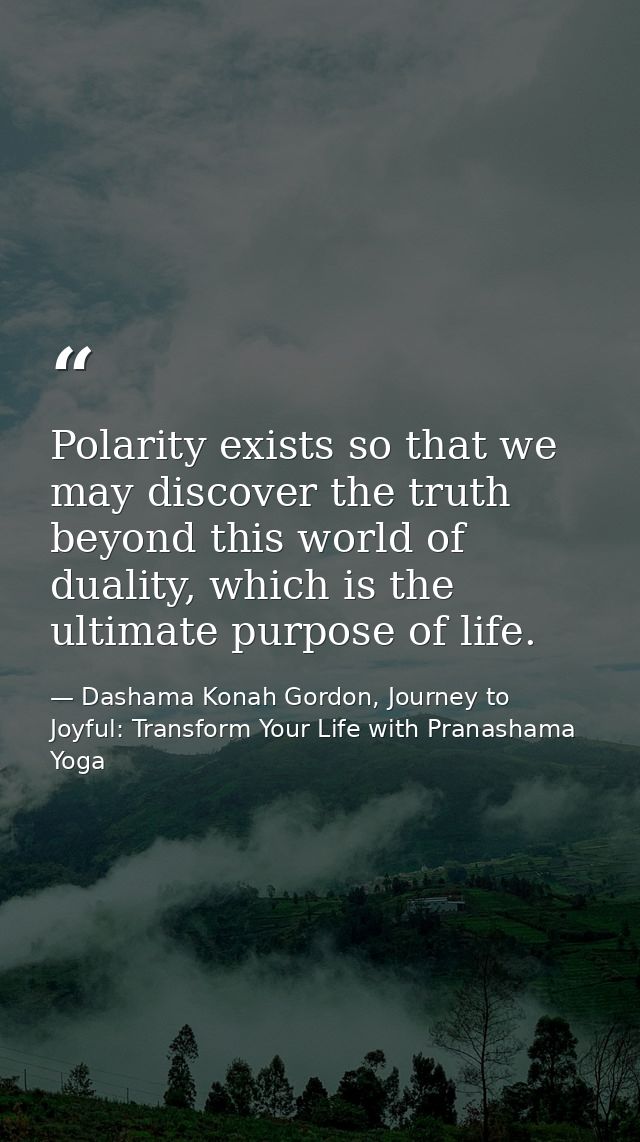 Polarity exists so that we may discover the truth beyond this world of duality, which is the ultimate purpose of life. — Dashama Konah Gordon, Journey to Joyful: Transform Your Life with Pranashama Yoga