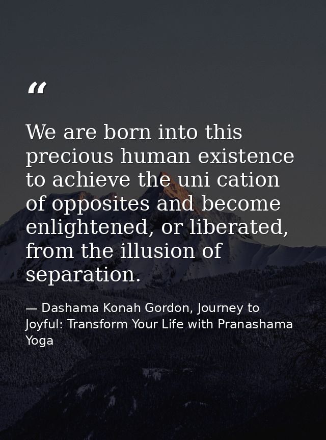 We are born into this precious human existence to achieve the uni cation of opposites and become enlightened, or liberat — Dashama Konah Gordon, Journey to Joyful: Transform Your Life with Pranashama Yoga