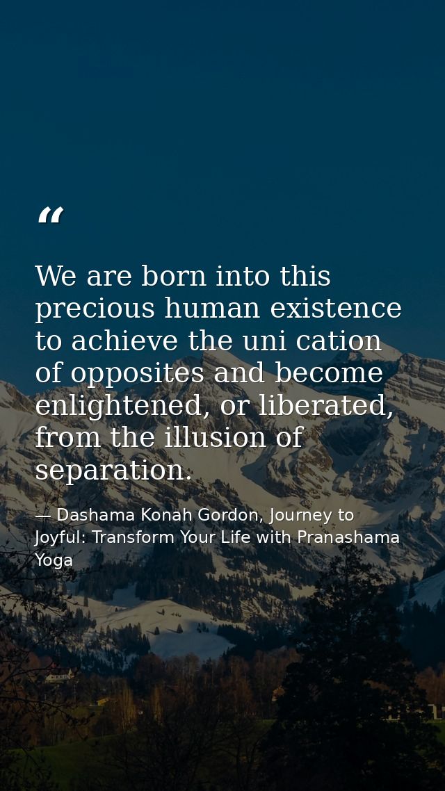 We are born into this precious human existence to achieve the uni cation of opposites and become enlightened, or liberat — Dashama Konah Gordon, Journey to Joyful: Transform Your Life with Pranashama Yoga