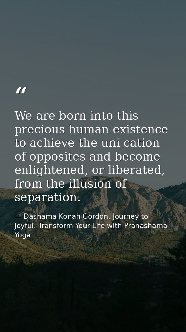 We are born into this precious human existence to achieve the uni cation of opposites and become enlightened, or liberat — Dashama Konah Gordon, Journey to Joyful: Transform Your Life with Pranashama Yoga