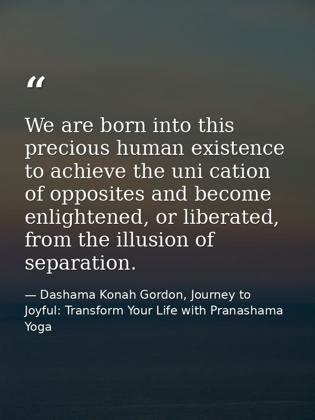 We are born into this precious human existence to achieve the uni cation of opposites and become enlightened, or liberat — Dashama Konah Gordon, Journey to Joyful: Transform Your Life with Pranashama Yoga