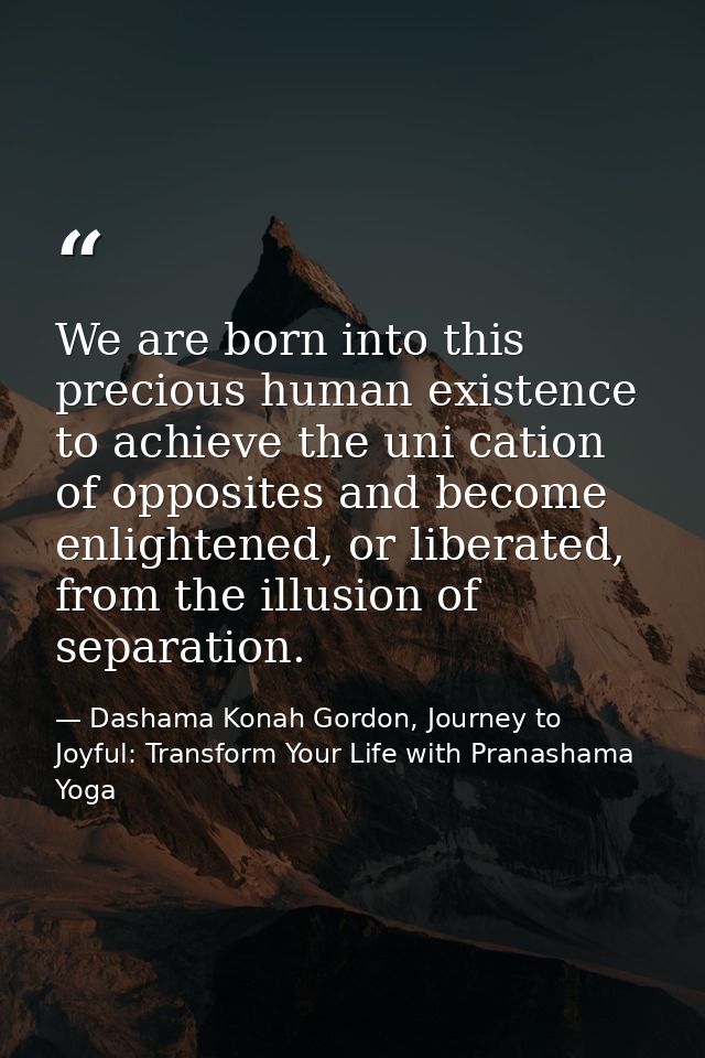 We are born into this precious human existence to achieve the uni cation of opposites and become enlightened, or liberat — Dashama Konah Gordon, Journey to Joyful: Transform Your Life with Pranashama Yoga