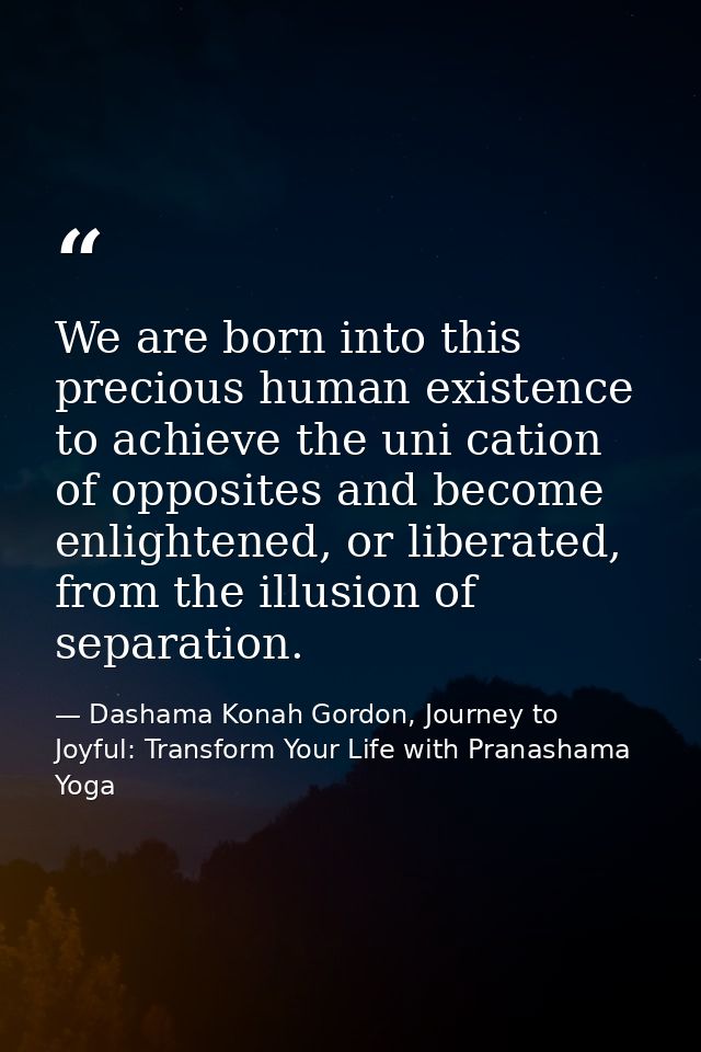 We are born into this precious human existence to achieve the uni cation of opposites and become enlightened, or liberat — Dashama Konah Gordon, Journey to Joyful: Transform Your Life with Pranashama Yoga