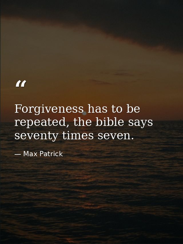 Forgiveness has to be repeated, the bible says seventy times seven. — Max Patrick