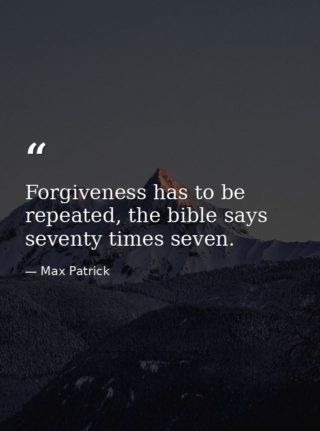 Forgiveness has to be repeated, the bible says seventy times seven. — Max Patrick