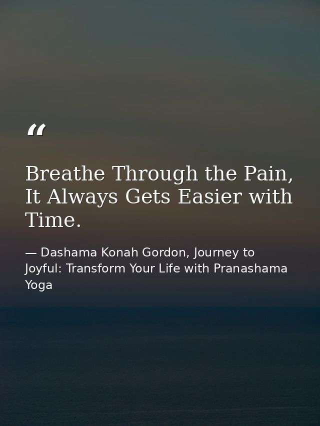 Breathe Through the Pain, It Always Gets Easier with Time. — Dashama Konah Gordon, Journey to Joyful: Transform Your Life with Pranashama Yoga