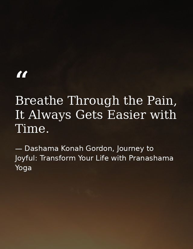 Breathe Through the Pain, It Always Gets Easier with Time. — Dashama Konah Gordon, Journey to Joyful: Transform Your Life with Pranashama Yoga