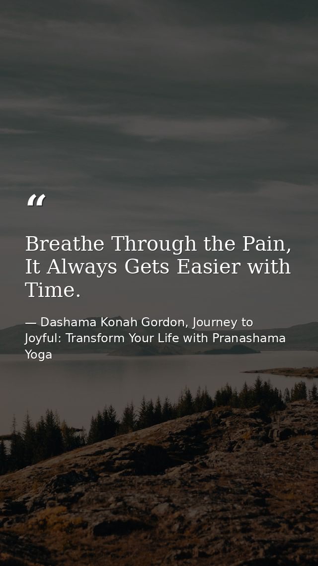 Breathe Through the Pain, It Always Gets Easier with Time. — Dashama Konah Gordon, Journey to Joyful: Transform Your Life with Pranashama Yoga