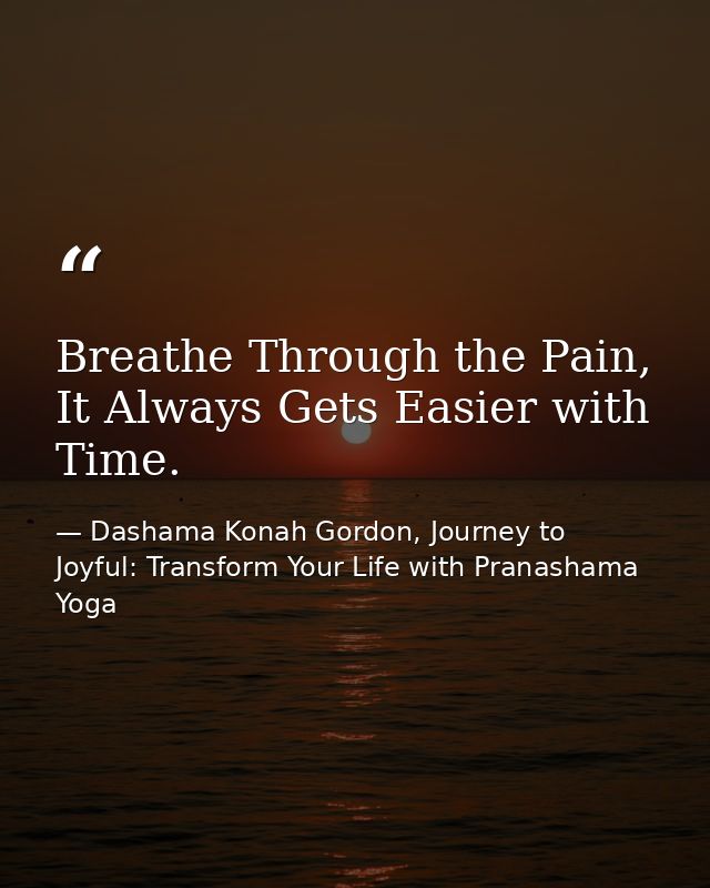 Breathe Through the Pain, It Always Gets Easier with Time. — Dashama Konah Gordon, Journey to Joyful: Transform Your Life with Pranashama Yoga