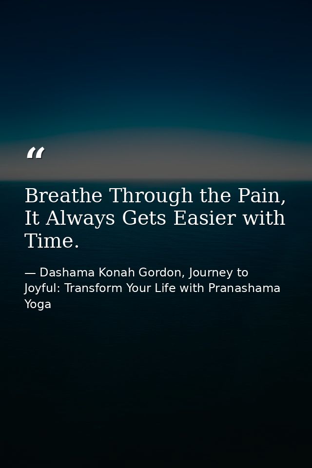 Breathe Through the Pain, It Always Gets Easier with Time. — Dashama Konah Gordon, Journey to Joyful: Transform Your Life with Pranashama Yoga