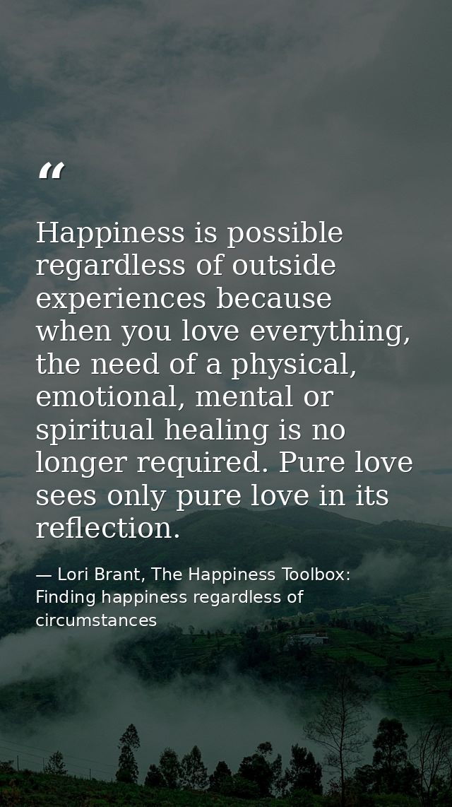 Happiness is possible regardless of outside experiences because when you love everything, the need of a physical, emotio — Lori Brant, The Happiness Toolbox: Finding happiness regardless of circumstances