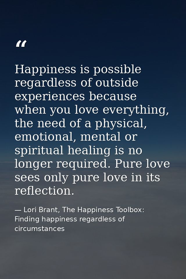 Happiness is possible regardless of outside experiences because when you love everything, the need of a physical, emotio — Lori Brant, The Happiness Toolbox: Finding happiness regardless of circumstances