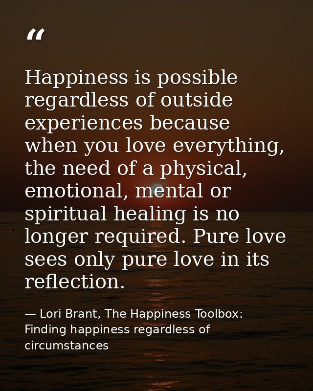 Happiness is possible regardless of outside experiences because when you love everything, the need of a physical, emotio — Lori Brant, The Happiness Toolbox: Finding happiness regardless of circumstances