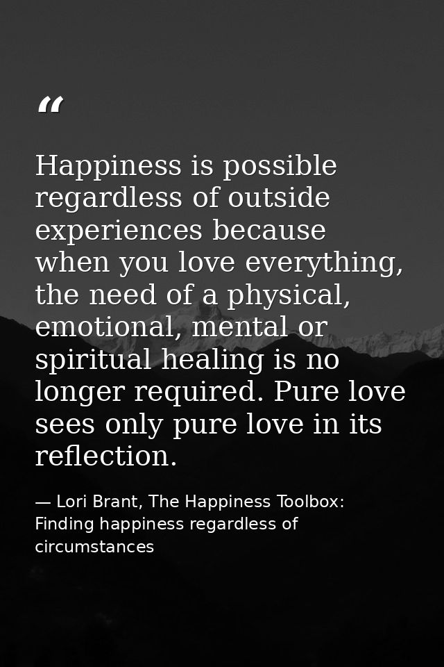 Happiness is possible regardless of outside experiences because when you love everything, the need of a physical, emotio — Lori Brant, The Happiness Toolbox: Finding happiness regardless of circumstances