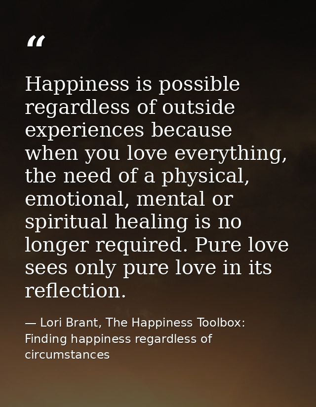 Happiness is possible regardless of outside experiences because when you love everything, the need of a physical, emotio — Lori Brant, The Happiness Toolbox: Finding happiness regardless of circumstances