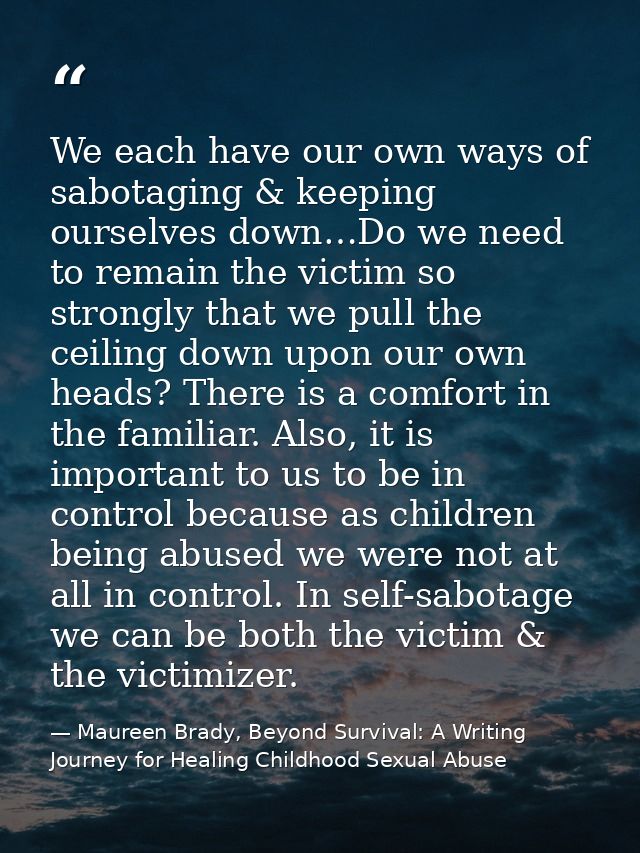 We each have our own ways of sabotaging & keeping ourselves down…Do we need to remain the victim so strongly that we pul — Maureen Brady, Beyond Survival: A Writing Journey for Healing Childhood Sexual Abuse