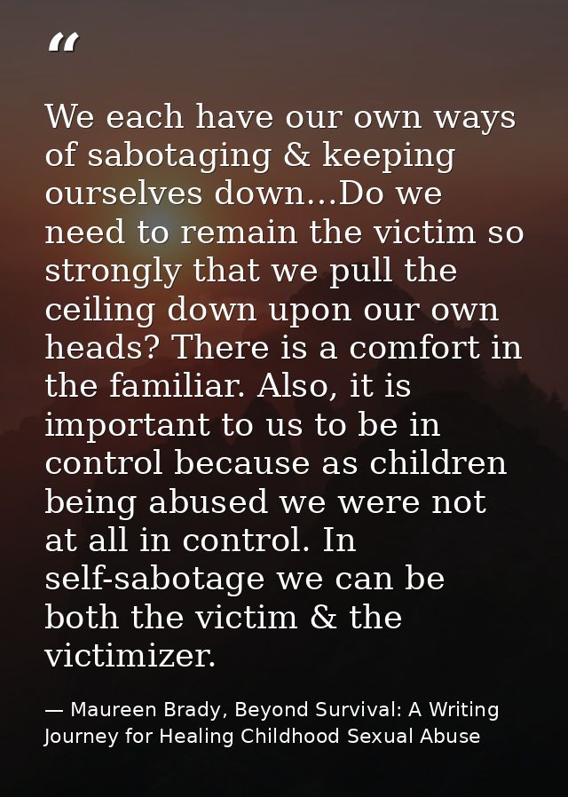 We each have our own ways of sabotaging & keeping ourselves down…Do we need to remain the victim so strongly that we pul — Maureen Brady, Beyond Survival: A Writing Journey for Healing Childhood Sexual Abuse