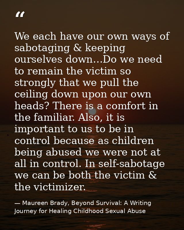 We each have our own ways of sabotaging & keeping ourselves down…Do we need to remain the victim so strongly that we pul — Maureen Brady, Beyond Survival: A Writing Journey for Healing Childhood Sexual Abuse
