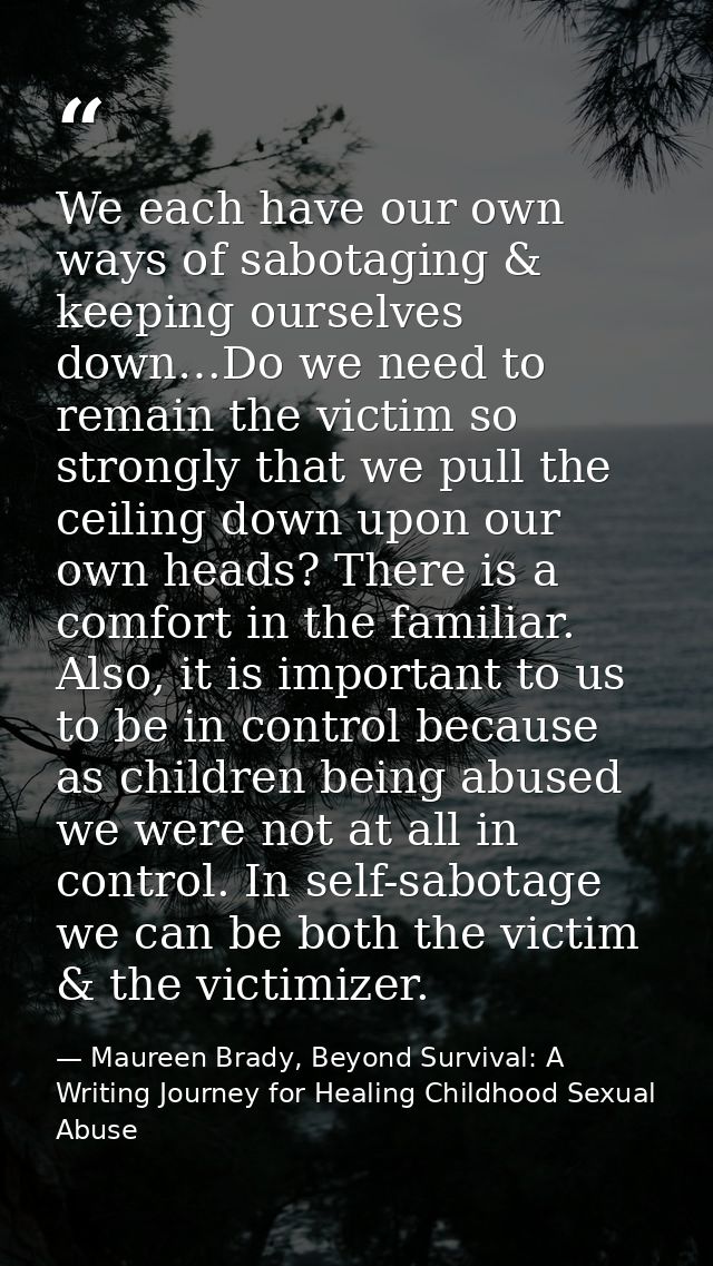 We each have our own ways of sabotaging & keeping ourselves down…Do we need to remain the victim so strongly that we pul — Maureen Brady, Beyond Survival: A Writing Journey for Healing Childhood Sexual Abuse