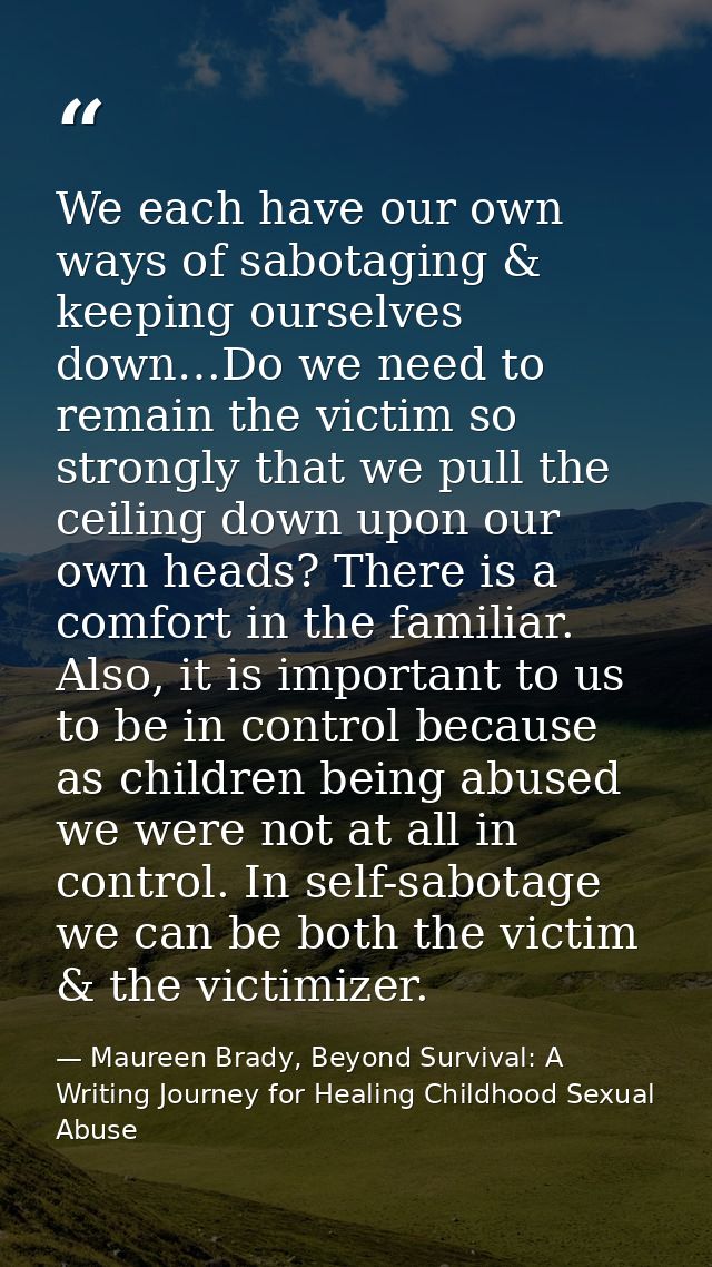 We each have our own ways of sabotaging & keeping ourselves down…Do we need to remain the victim so strongly that we pul — Maureen Brady, Beyond Survival: A Writing Journey for Healing Childhood Sexual Abuse