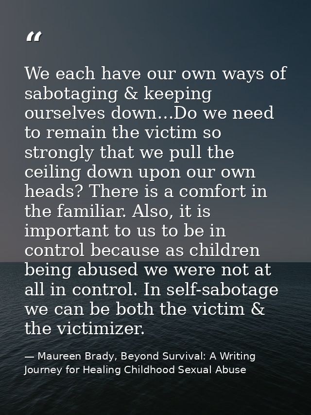 We each have our own ways of sabotaging & keeping ourselves down…Do we need to remain the victim so strongly that we pul — Maureen Brady, Beyond Survival: A Writing Journey for Healing Childhood Sexual Abuse