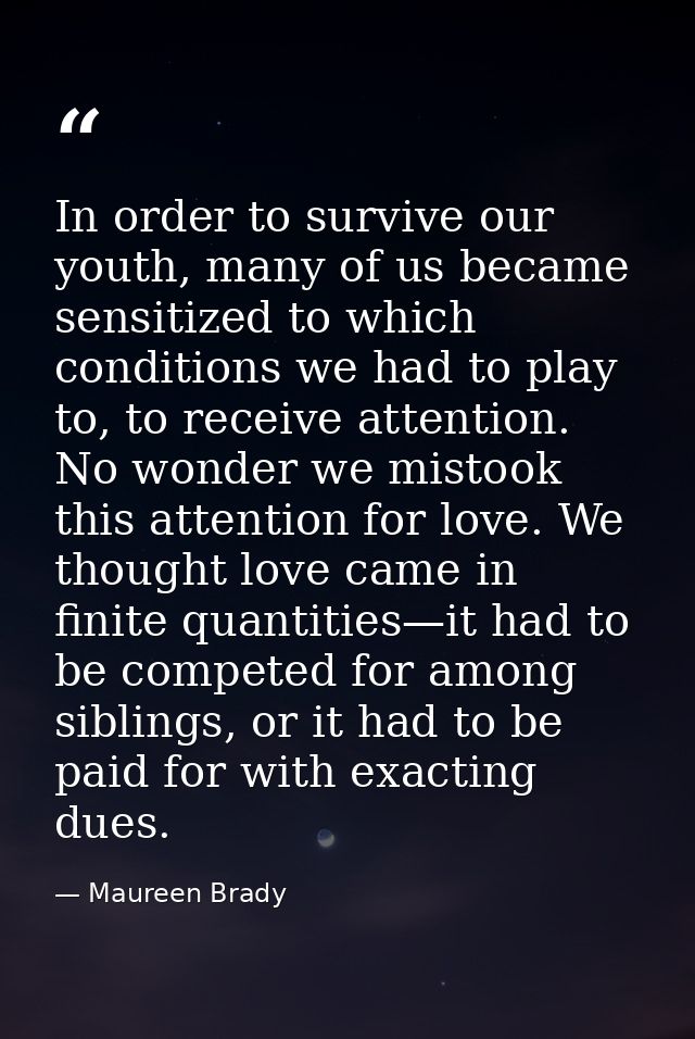 In order to survive our youth, many of us became sensitized to which conditions we had to play to, to receive attention. — Maureen Brady