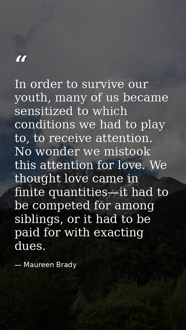 In order to survive our youth, many of us became sensitized to which conditions we had to play to, to receive attention. — Maureen Brady