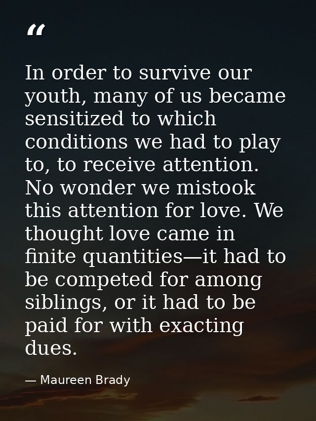In order to survive our youth, many of us became sensitized to which conditions we had to play to, to receive attention. — Maureen Brady
