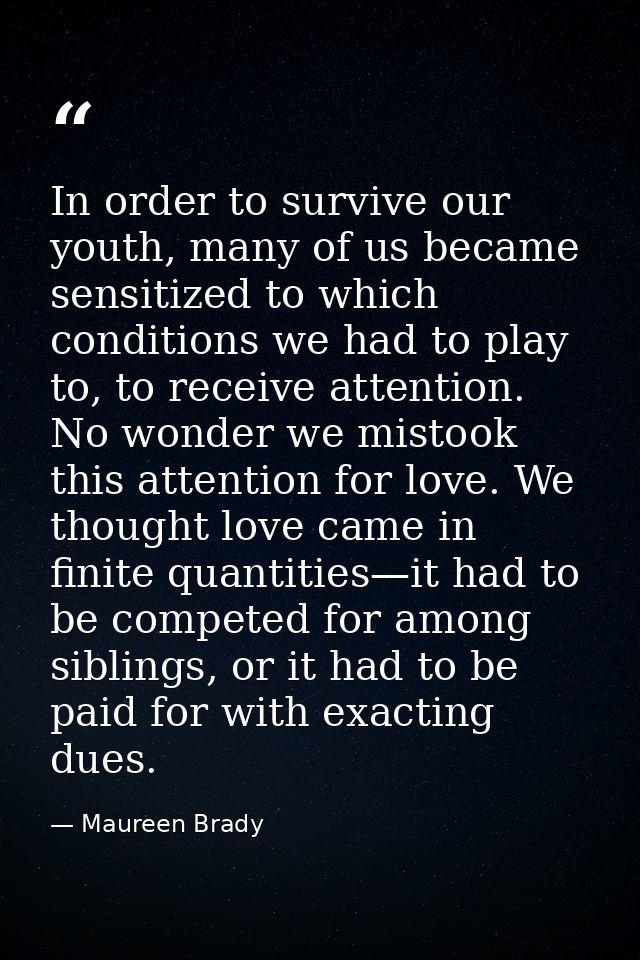 In order to survive our youth, many of us became sensitized to which conditions we had to play to, to receive attention. — Maureen Brady