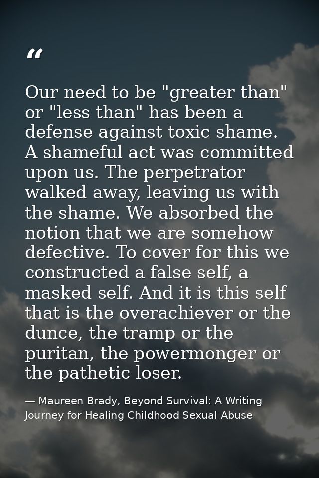 Our need to be "greater than" or "less than" has been a defense against toxic shame. A shameful act was committed upon u — Maureen Brady, Beyond Survival: A Writing Journey for Healing Childhood Sexual Abuse