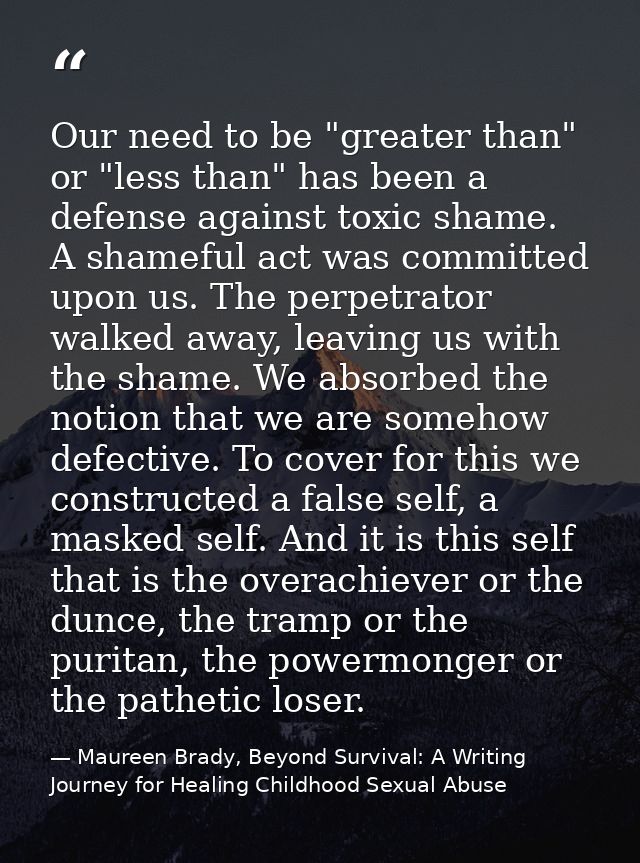 Our need to be "greater than" or "less than" has been a defense against toxic shame. A shameful act was committed upon u — Maureen Brady, Beyond Survival: A Writing Journey for Healing Childhood Sexual Abuse
